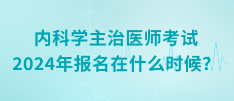 內(nèi)科學(xué)主治醫(yī)師考試2024年報名在什么時候？