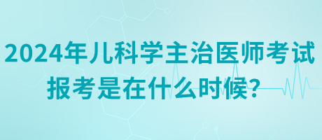 2024年兒科學主治醫(yī)師考試報考是在什么時候？