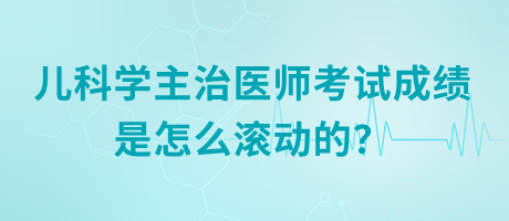 兒科學(xué)主治醫(yī)師考試成績是怎么滾動的？