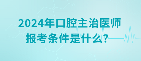 2024年口腔主治醫(yī)師報考條件是什么？