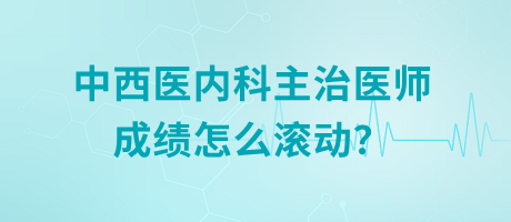中西醫(yī)內(nèi)科主治醫(yī)師成績(jī)?cè)趺礉L動(dòng)？