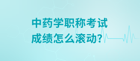 中藥學(xué)職稱考試成績怎么滾動？