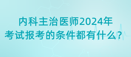 內(nèi)科主治醫(yī)師2024年考試報考的條件都有什么？