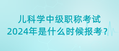 兒科學(xué)中級(jí)職稱(chēng)考試2024年是什么時(shí)候報(bào)考？