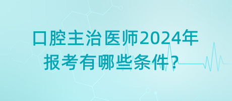 口腔主治醫(yī)師2024年報(bào)考有哪些條件？