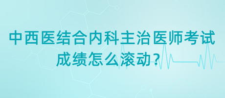 中西醫(yī)結(jié)合內(nèi)科主治醫(yī)師考試成績(jī)?cè)趺礉L動(dòng)？