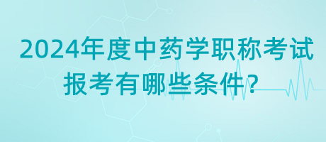 2024年度中藥學(xué)職稱考試報(bào)考有哪些條件？