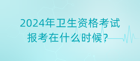 2024年衛(wèi)生資格考試報(bào)考在什么時(shí)候？