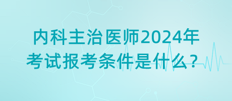內(nèi)科主治醫(yī)師2024年考試報考條件是什么？