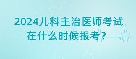 2024年兒科主治醫(yī)師考試什么時候是在什么時候報考? 2024年兒科主治醫(yī)師考試什么時候是在什么時候報考?