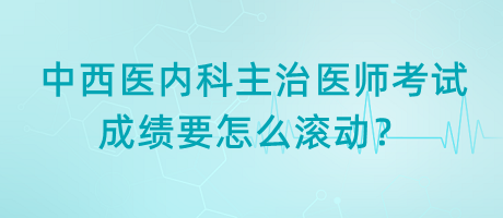 中西醫(yī)內(nèi)科主治醫(yī)師考試成績(jī)要怎么滾動(dòng)？
