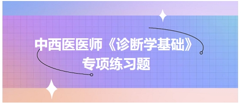中西醫(yī)醫(yī)師《診斷學基礎》專項練習題4