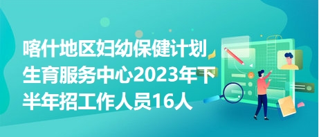 喀什地區(qū)婦幼保健計(jì)劃生育服務(wù)中心2023年下半年招工作人員16人 喀什地區(qū)婦幼保健計(jì)劃生育服務(wù)中心2023年下半年招工作人員16人