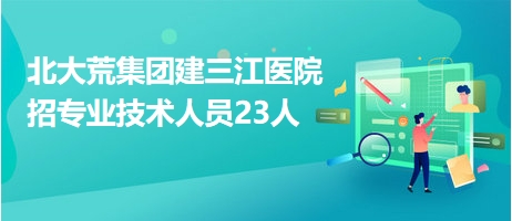 北大荒集團建三江醫(yī)院招專業(yè)技術(shù)人員23人