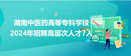 湖南中醫(yī)藥高等?？茖W(xué)校2024年招聘高層次人才7人