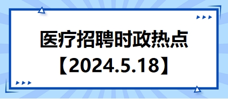 2024年5月18日時政熱點(diǎn)整理-醫(yī)療衛(wèi)生招聘時事政治