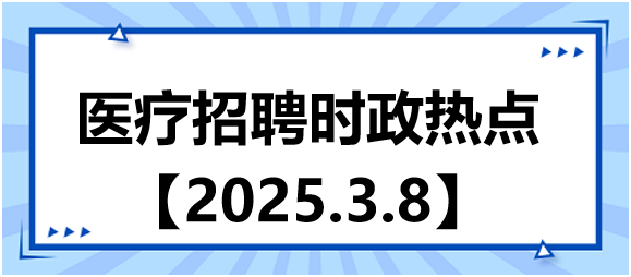 醫(yī)療招聘時政熱點3.8