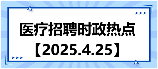 醫(yī)療招聘時(shí)政熱點(diǎn)4.25